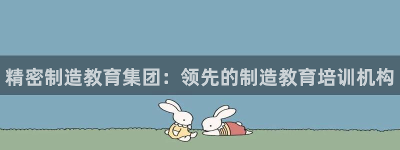 彩神 好 平台：精密制造教育集团：领先的制造教育培训机构