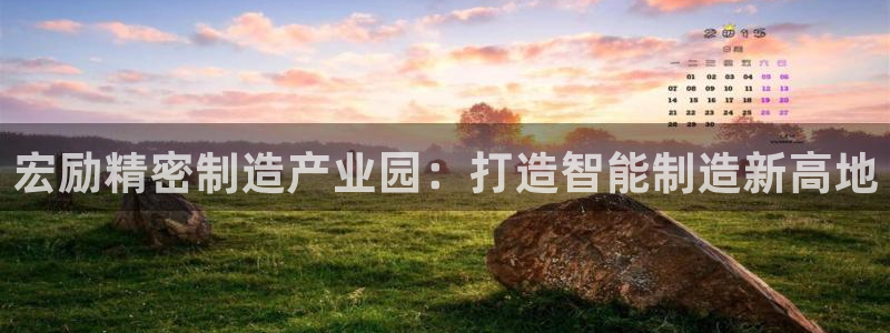 彩神vⅲ下载安装：宏励精密制造产业园：打造智能制造新高地