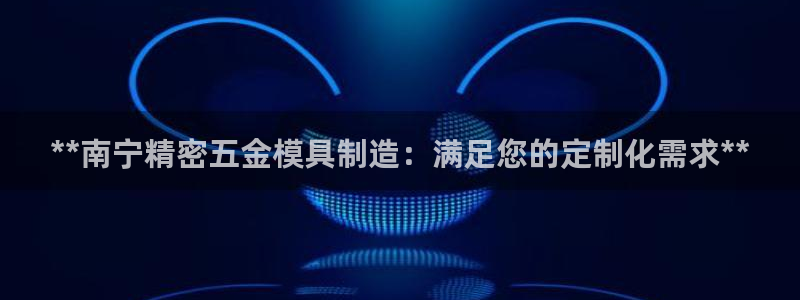 彩神是什么平台：**南宁精密五金模具制造：满足您的定制化需求**