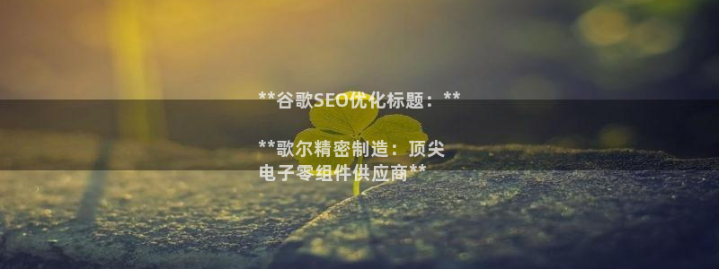 彩神v违法么：**谷歌SEO优化标题：**

**歌尔精密制造：顶尖
电子零组件供应商**