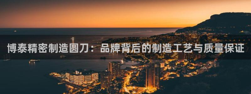 彩神vip官方网站：博泰精密制造圆刀：品牌背后的制造工艺与质量保证
