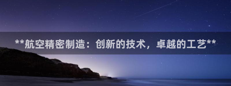 彩神vll首页企业文化：**航空精密制造：创新的技术，卓越的工艺**