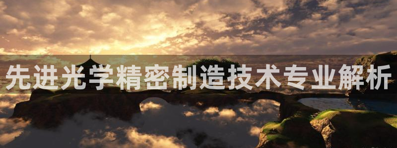 彩神网正规吗：先进光学精密制造技术专业解析
