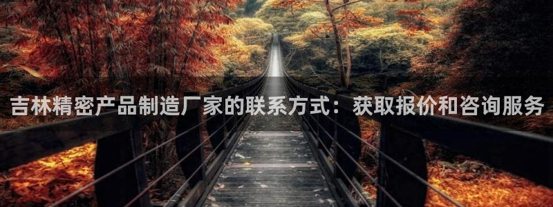 彩神v8是真的挣钱吗知乎：吉林精密产品制造厂家的联系方式：获取报价和咨询服务