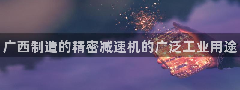 彩神Vii购彩-购彩大厅：广西制造的精密减速机的广泛工业用途
