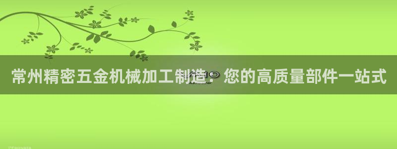彩神v8app：常州精密五金机械加工制造：您的高质量部件一站式